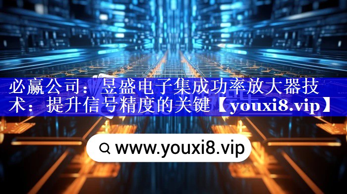 昱盛电子集成功率放大器技术：提升信号精度的关键