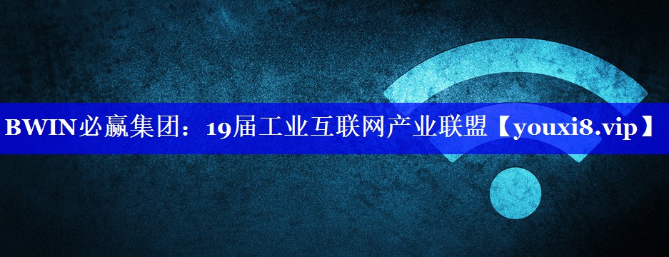 19届工业互联网产业联盟 19届工业互联网产业联盟
