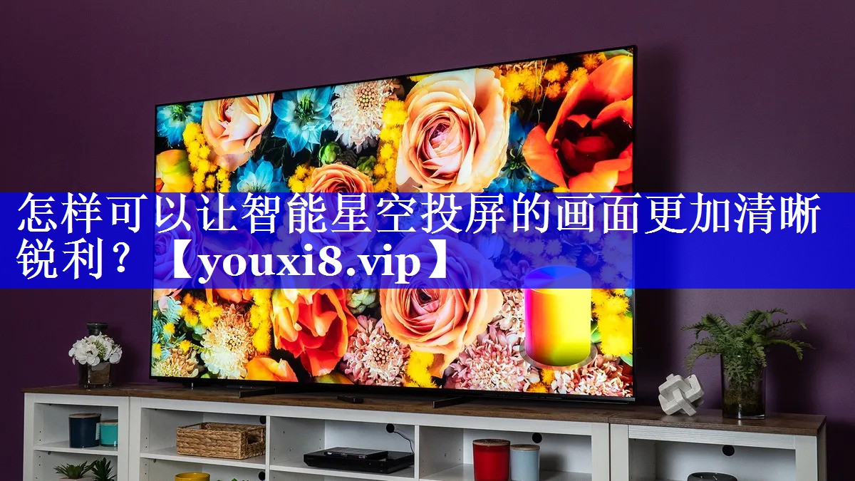 怎样可以让智能星空投屏的画面更加清晰锐利？