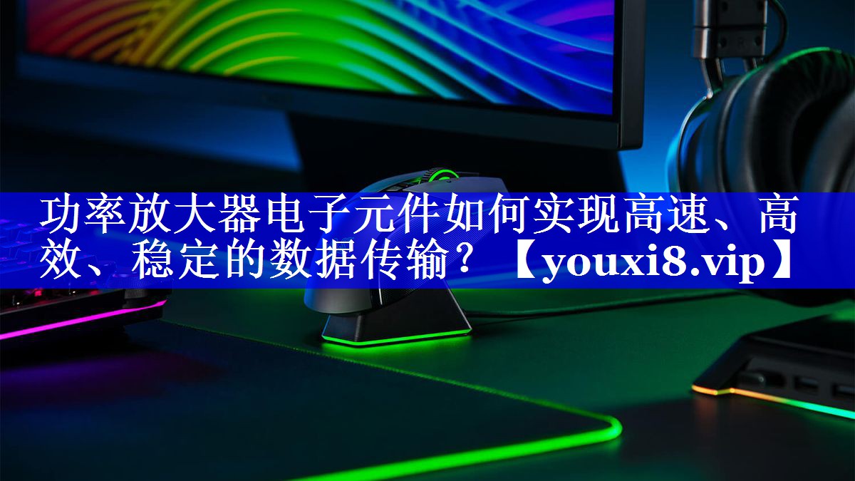 功率放大器电子元件如何实现高速、高效、稳定的数据传输？