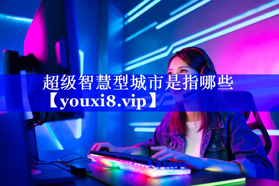 超级智慧型城市是指哪些 超级智慧型城市是指哪些