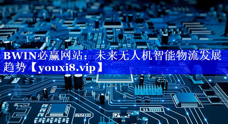 未来无人机智能物流发展趋势 未来无人机智能物流发展趋势