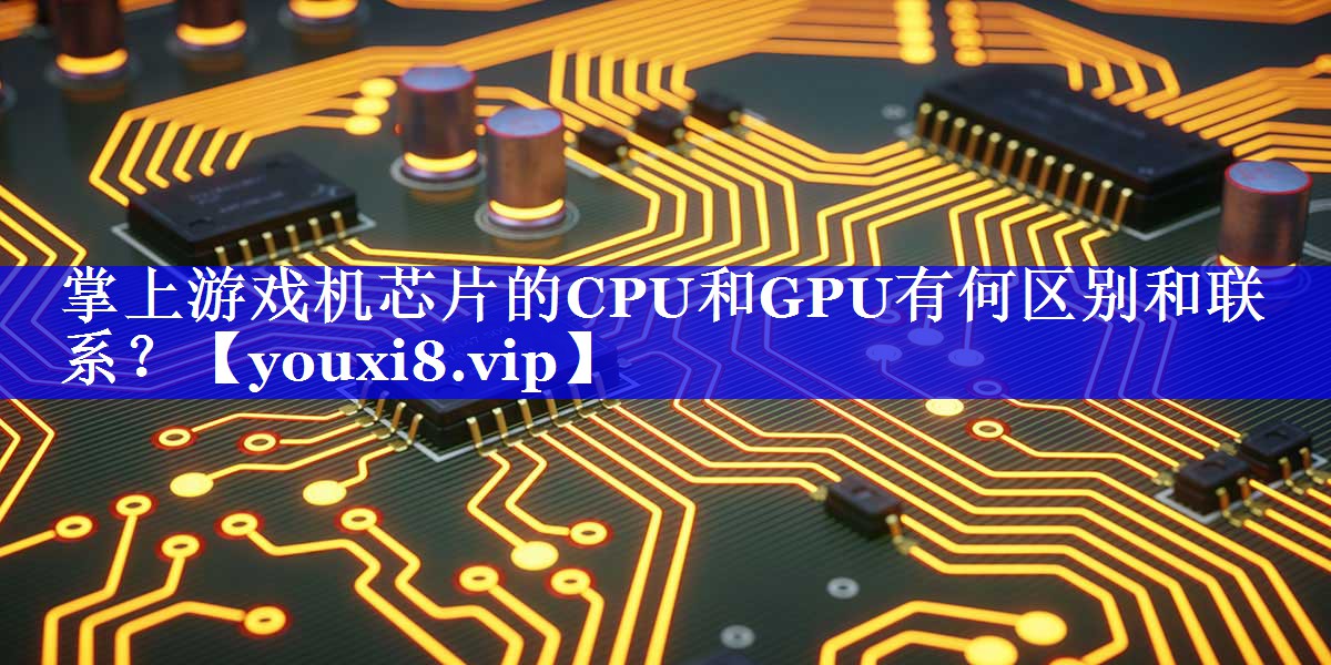 掌上游戏机芯片的CPU和GPU有何区别和联系？