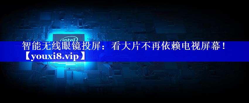 智能无线眼镜投屏：看大片不再依赖电视屏幕！