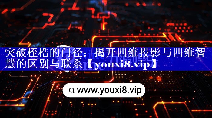 突破桎梏的门径:揭开四维投影与四维智慧的区别与联系 突破桎梏的门径:揭开四维投影与四维智慧的区别与联系