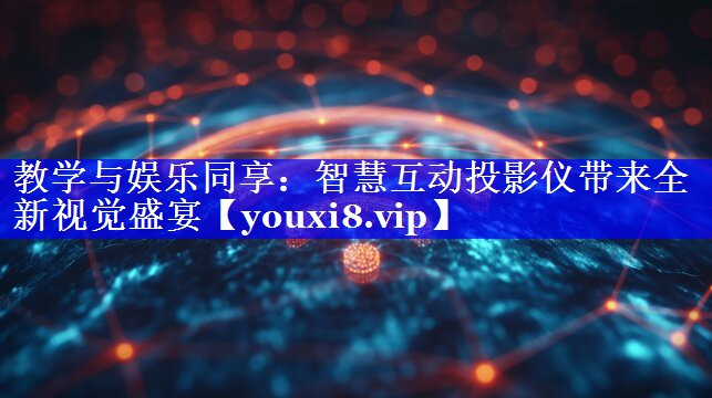 教学与娱乐同享:智慧互动投影仪带来全新视觉盛宴 教学与娱乐同享:智慧互动投影仪带来全新视觉盛宴